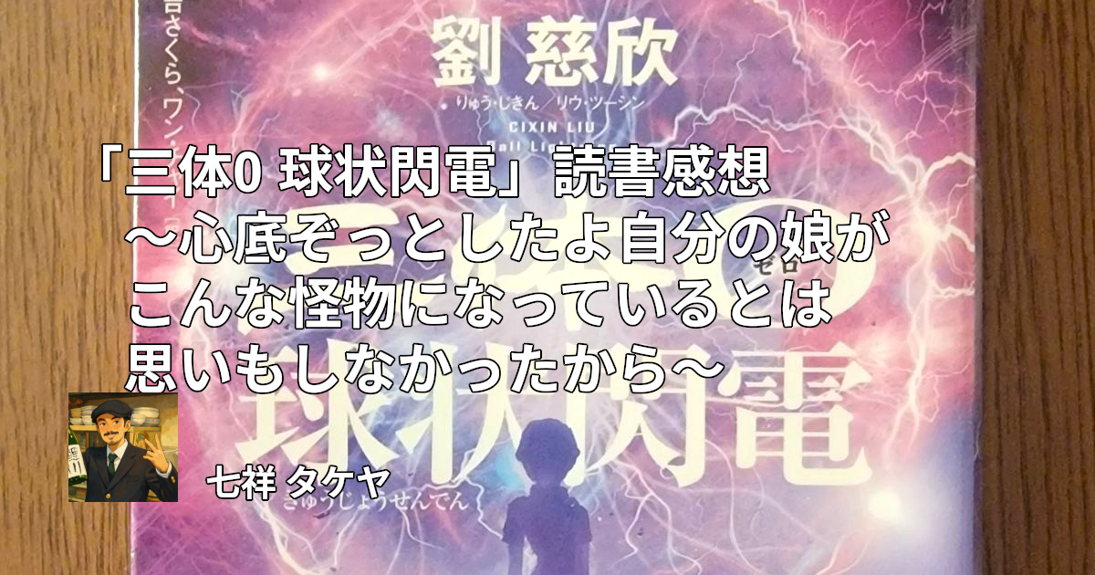 「三体0 球状閃電」読書感想 ～心底ぞっとしたよ自分の娘がこんな怪物になっているとは思いもしなかったから～