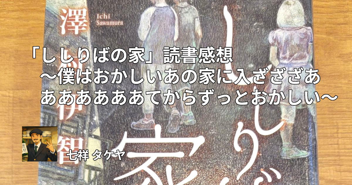 「ししりばの家」読書感想 ～僕はおかしいあの家に入ざざざあああああああてからずっとおかしい～